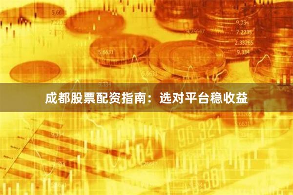 成都股票配资指南：选对平台稳收益