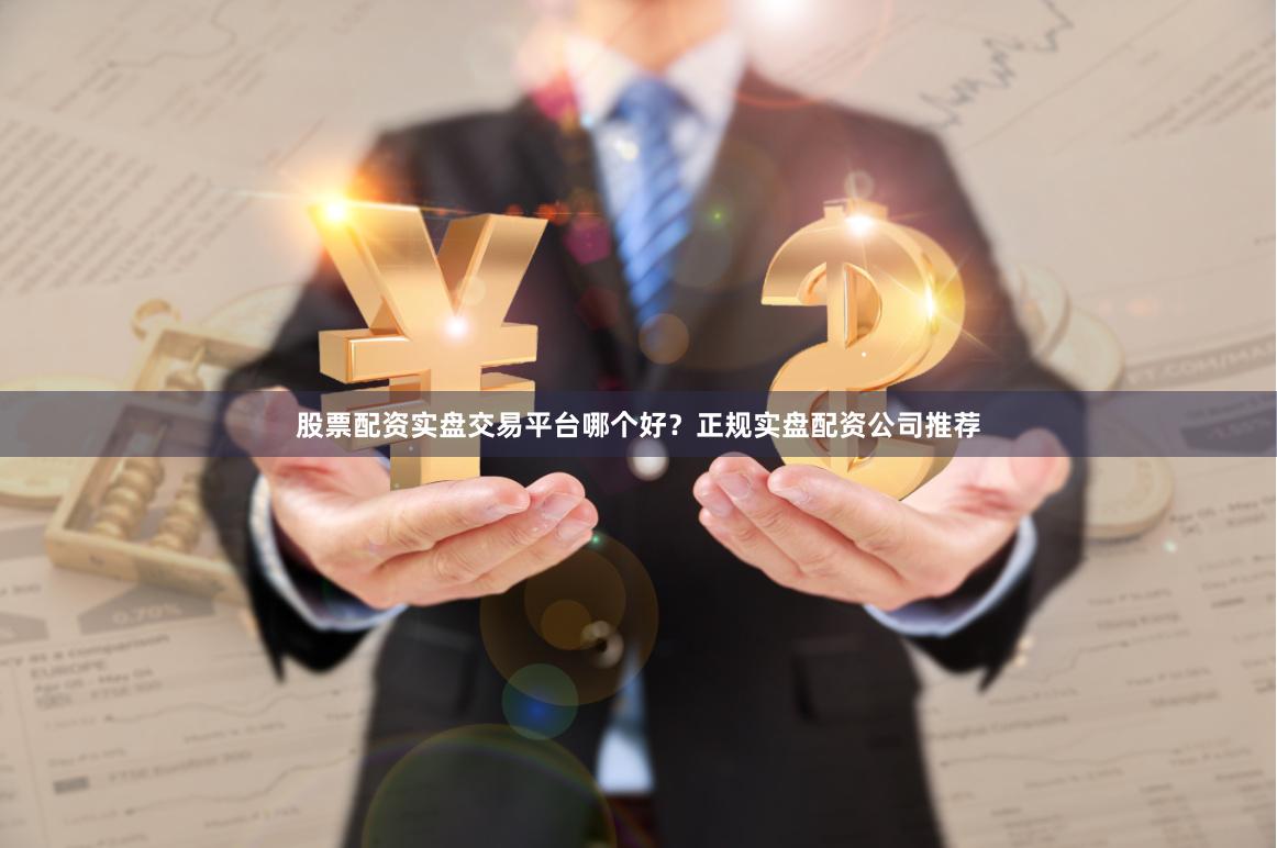 股票配资实盘交易平台哪个好？正规实盘配资公司推荐
