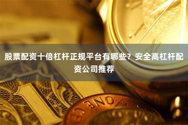 股票配资十倍杠杆正规平台有哪些？安全高杠杆配资公司推荐