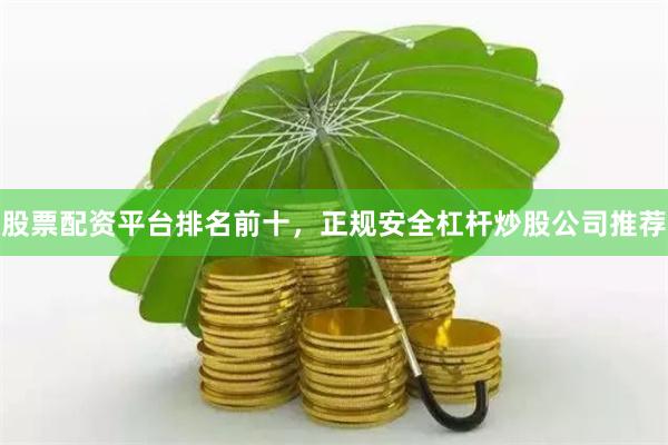 股票配资平台排名前十，正规安全杠杆炒股公司推荐