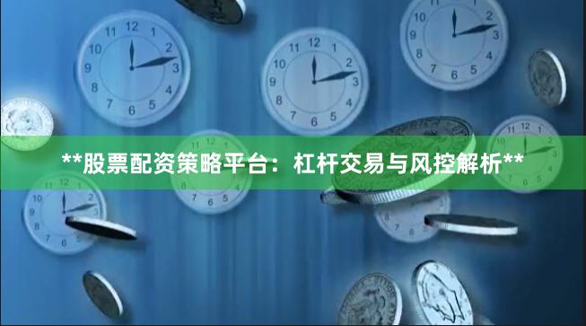 **股票配资策略平台：杠杆交易与风控解析**