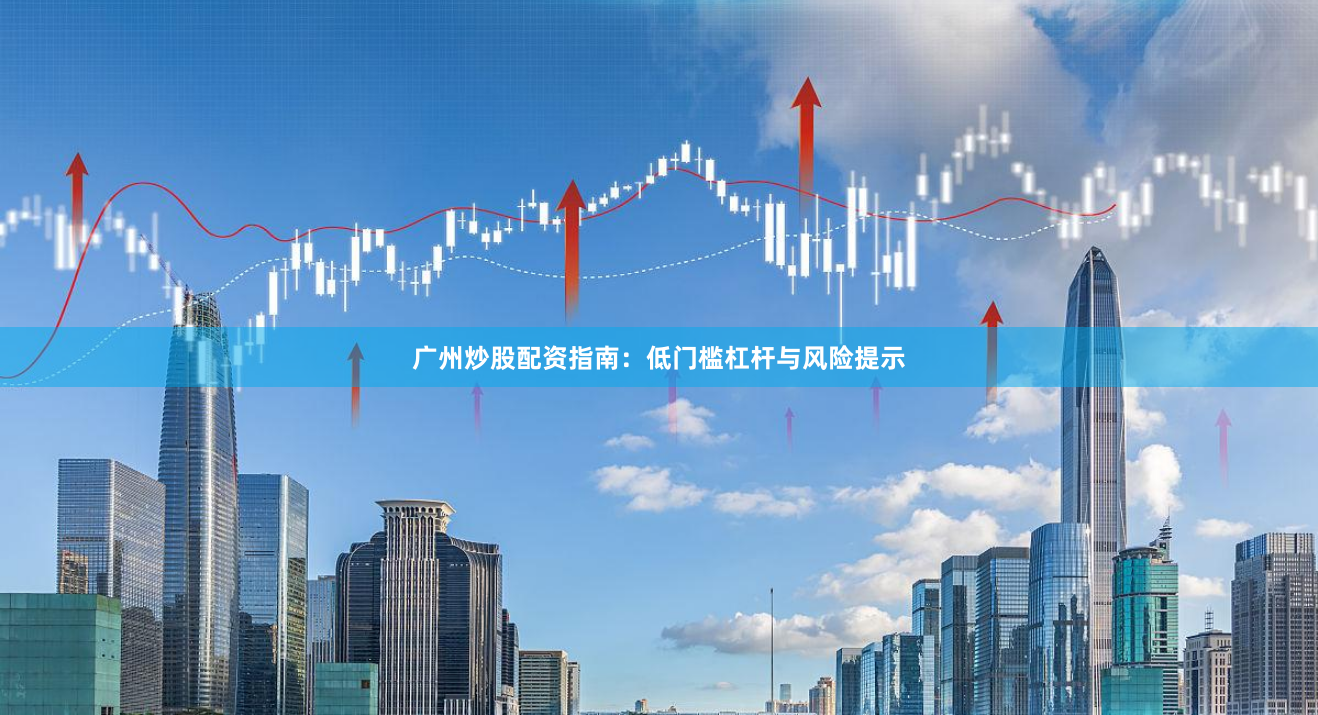 广州炒股配资指南：低门槛杠杆与风险提示