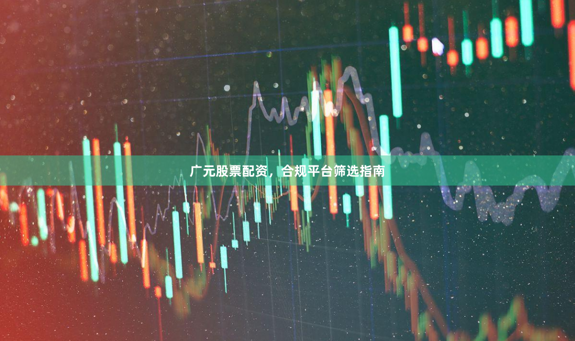 广元股票配资，合规平台筛选指南