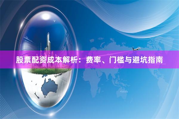 股票配资成本解析：费率、门槛与避坑指南
