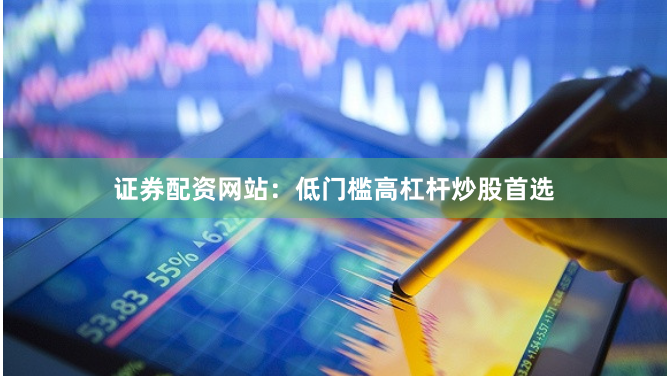 证券配资网站：低门槛高杠杆炒股首选