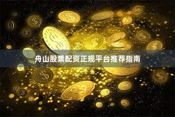 舟山股票配资正规平台推荐指南