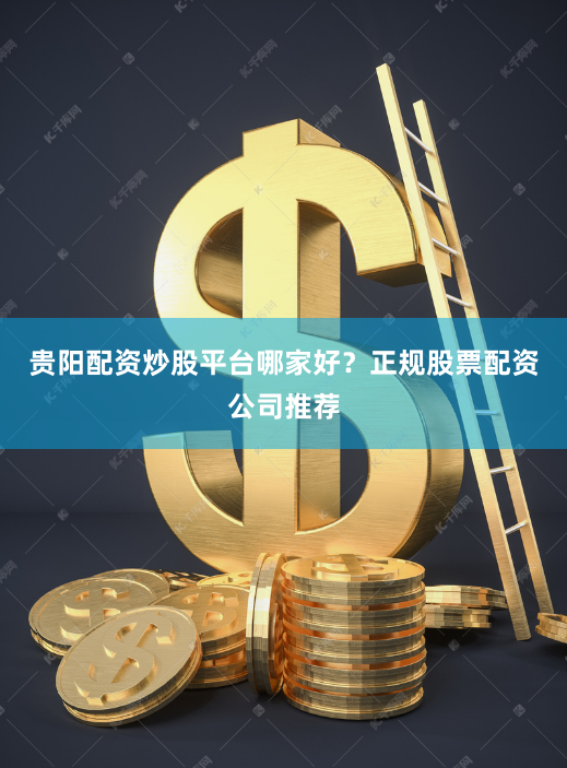 贵阳配资炒股平台哪家好？正规股票配资公司推荐