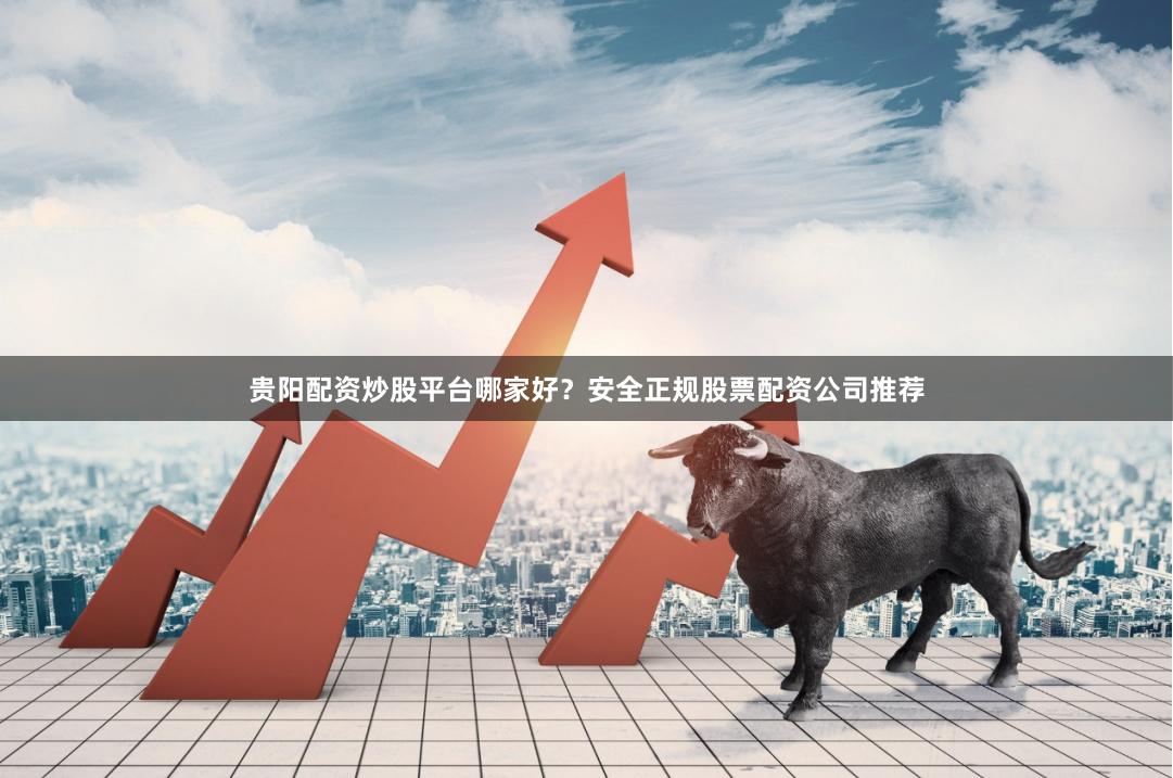 贵阳配资炒股平台哪家好？安全正规股票配资公司推荐