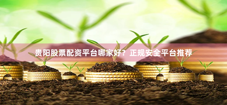 贵阳股票配资平台哪家好？正规安全平台推荐