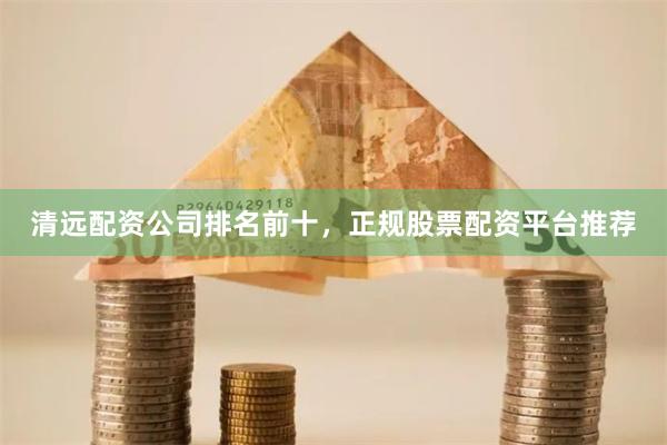 清远配资公司排名前十，正规股票配资平台推荐