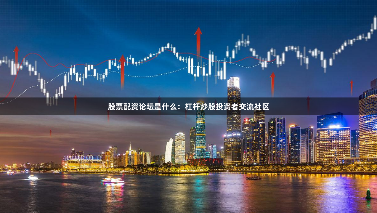 股票配资论坛是什么：杠杆炒股投资者交流社区