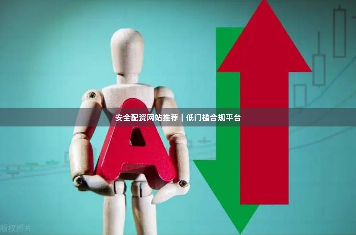 安全配资网站推荐|低门槛合规平台
